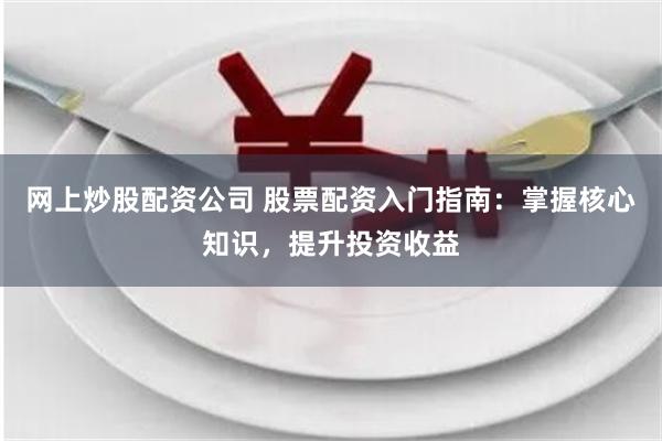 网上炒股配资公司 股票配资入门指南：掌握核心知识，提升投资收益