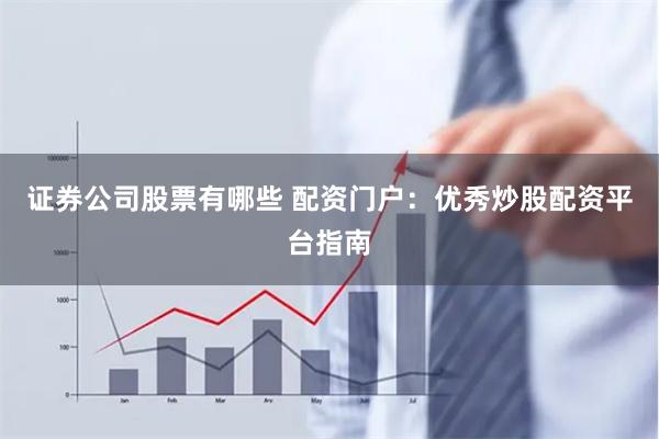 证券公司股票有哪些 配资门户：优秀炒股配资平台指南