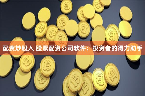 配资炒股入 股票配资公司软件：投资者的得力助手