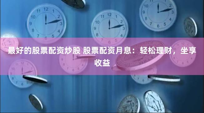 最好的股票配资炒股 股票配资月息：轻松理财，坐享收益