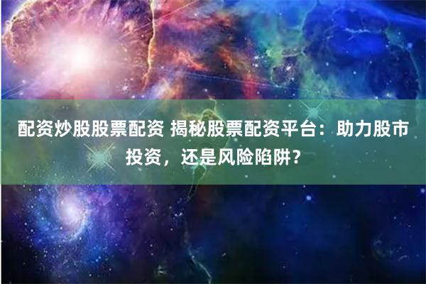 配资炒股股票配资 揭秘股票配资平台：助力股市投资，还是风险陷阱？