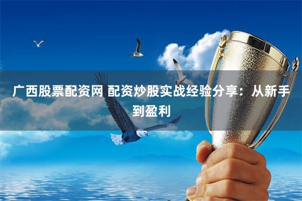 广西股票配资网 配资炒股实战经验分享：从新手到盈利