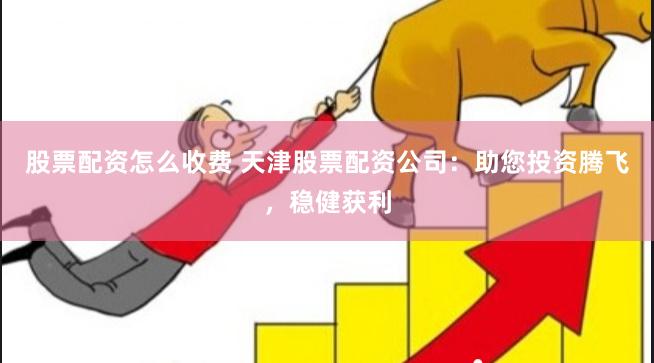 股票配资怎么收费 天津股票配资公司：助您投资腾飞，稳健获利