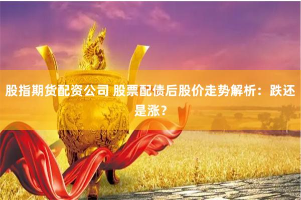 股指期货配资公司 股票配债后股价走势解析：跌还是涨？