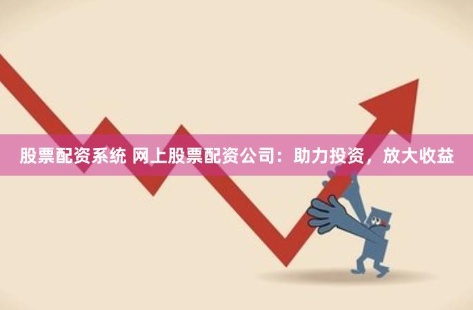 股票配资系统 网上股票配资公司：助力投资，放大收益