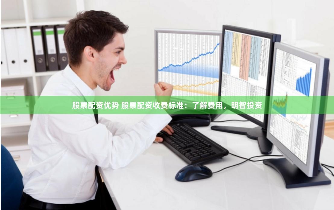 股票配资优势 股票配资收费标准：了解费用，明智投资