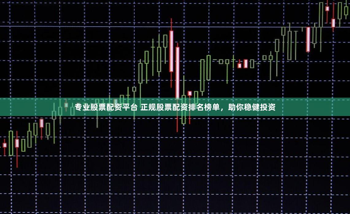 专业股票配资平台 正规股票配资排名榜单，助你稳健投资