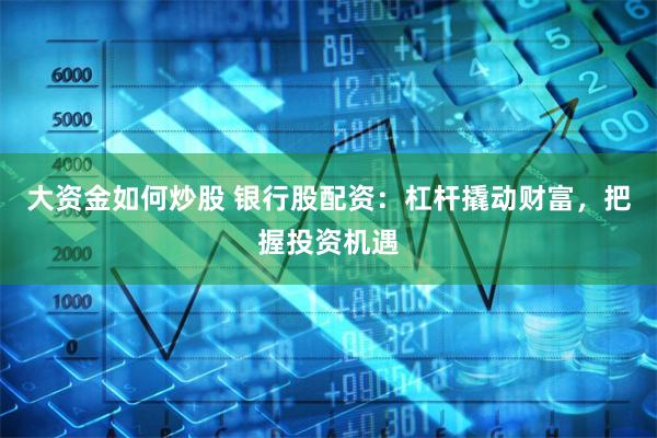 大资金如何炒股 银行股配资：杠杆撬动财富，把握投资机遇