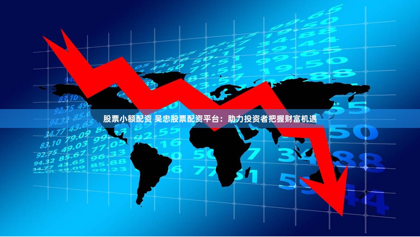 股票小额配资 吴忠股票配资平台：助力投资者把握财富机遇