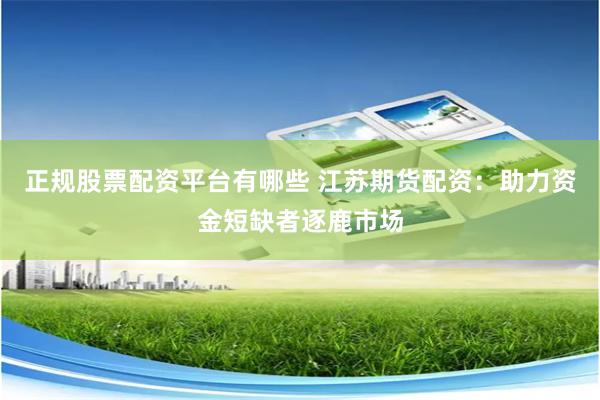 正规股票配资平台有哪些 江苏期货配资：助力资金短缺者逐鹿市场
