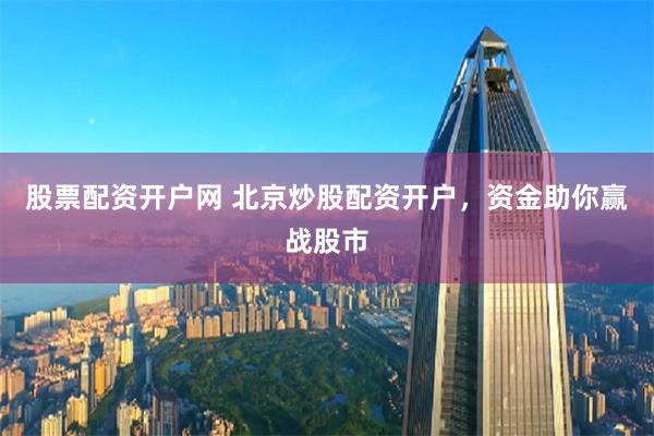 股票配资开户网 北京炒股配资开户，资金助你赢战股市