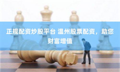 正规配资炒股平台 温州股票配资，助您财富增值