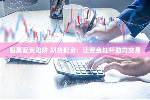 股票配资陷阱 期货配资：让资金杠杆助力交易