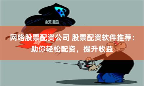 网络股票配资公司 股票配资软件推荐：助你轻松配资，提升收益