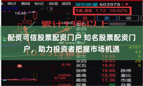 配资可信股票配资门户 知名股票配资门户，助力投资者把握市场机遇