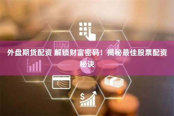 外盘期货配资 解锁财富密码！揭秘最佳股票配资秘诀