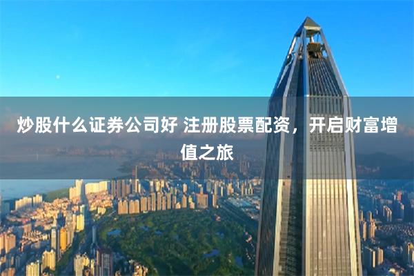 炒股什么证券公司好 注册股票配资，开启财富增值之旅