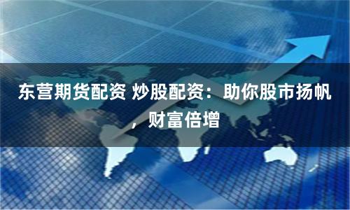 东营期货配资 炒股配资：助你股市扬帆，财富倍增