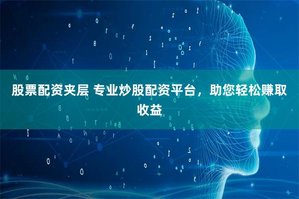 股票配资夹层 专业炒股配资平台，助您轻松赚取收益