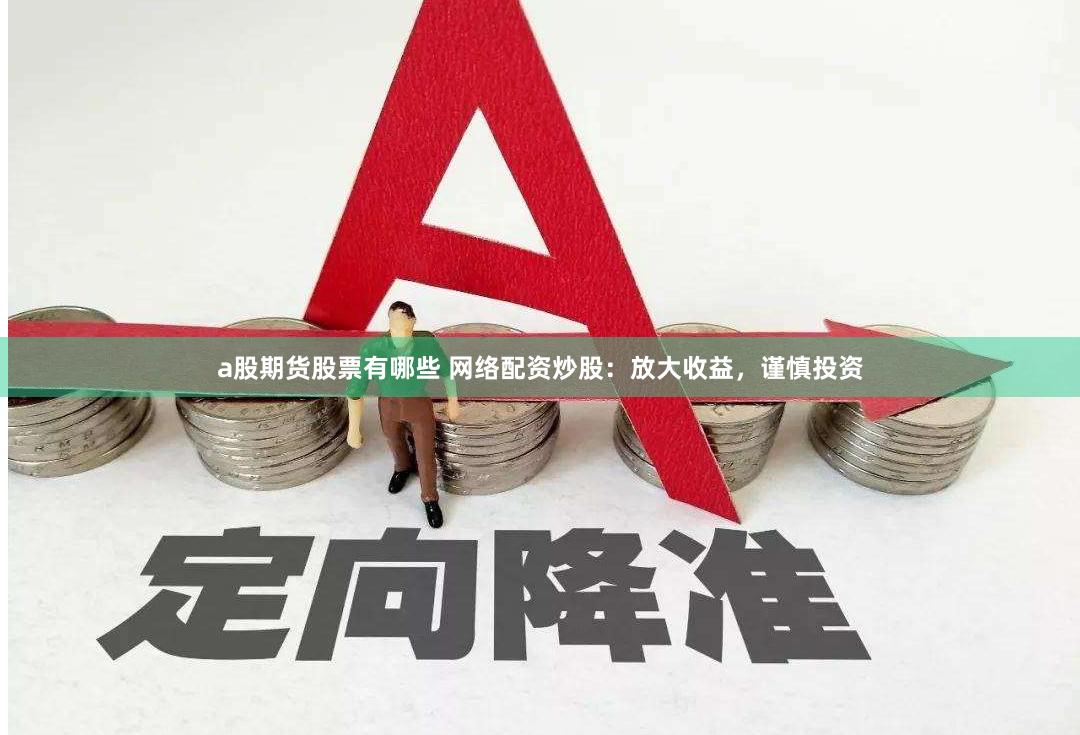 a股期货股票有哪些 网络配资炒股：放大收益，谨慎投资