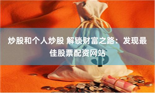 炒股和个人炒股 解锁财富之路：发现最佳股票配资网站