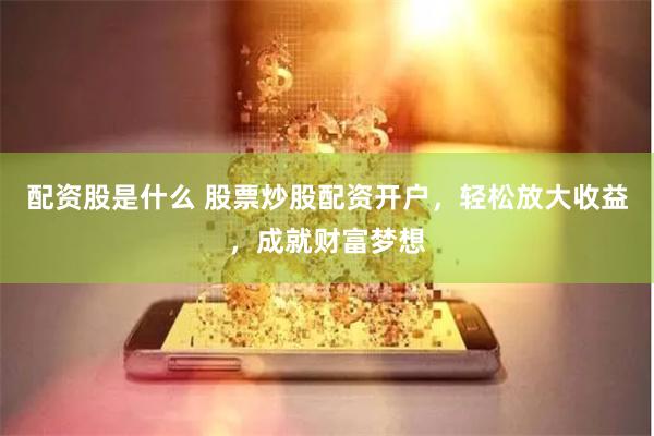 配资股是什么 股票炒股配资开户，轻松放大收益，成就财富梦想