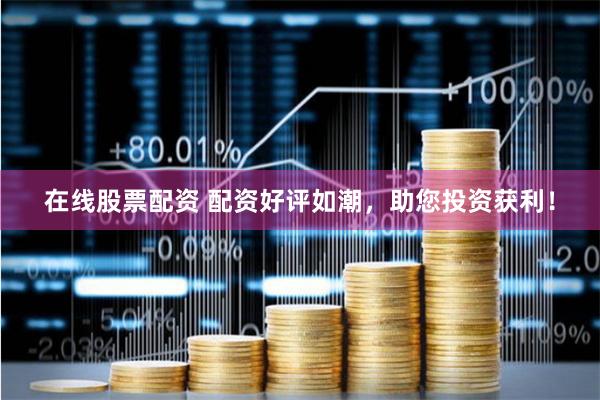 在线股票配资 配资好评如潮，助您投资获利！