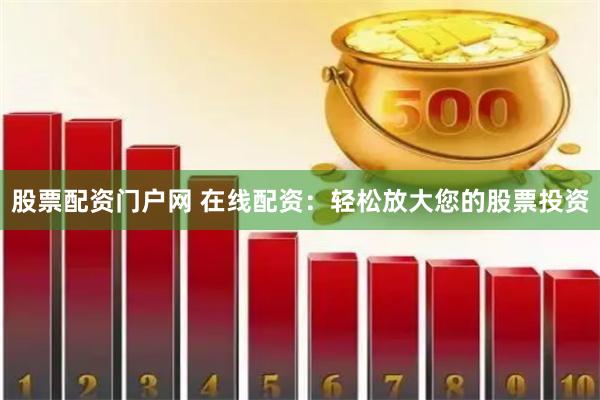 股票配资门户网 在线配资：轻松放大您的股票投资