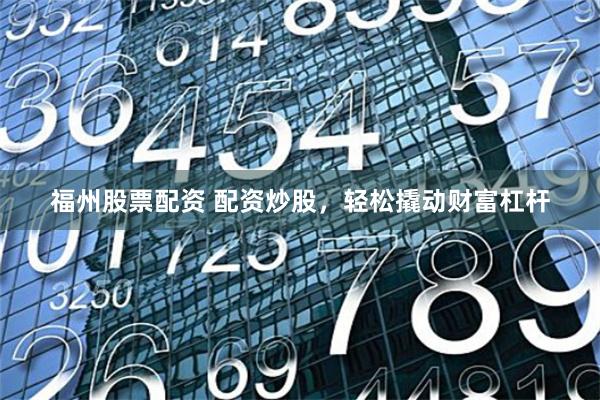 福州股票配资 配资炒股，轻松撬动财富杠杆