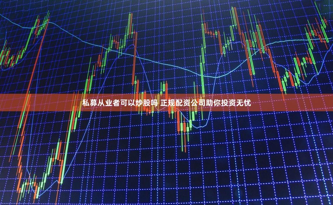 私募从业者可以炒股吗 正规配资公司助你投资无忧
