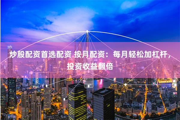 炒股配资首选配资 按月配资：每月轻松加杠杆，投资收益翻倍