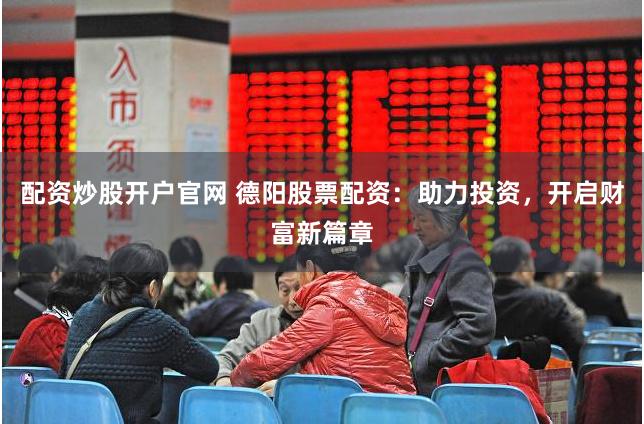 配资炒股开户官网 德阳股票配资：助力投资，开启财富新篇章