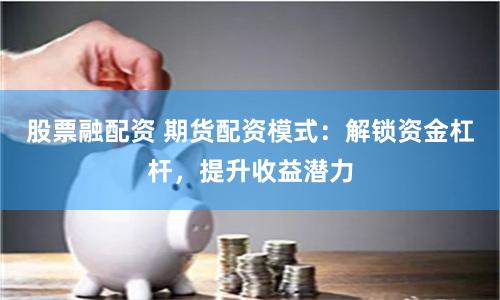 股票融配资 期货配资模式：解锁资金杠杆，提升收益潜力
