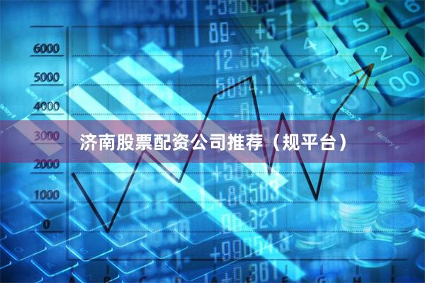 济南股票配资公司推荐（规平台）