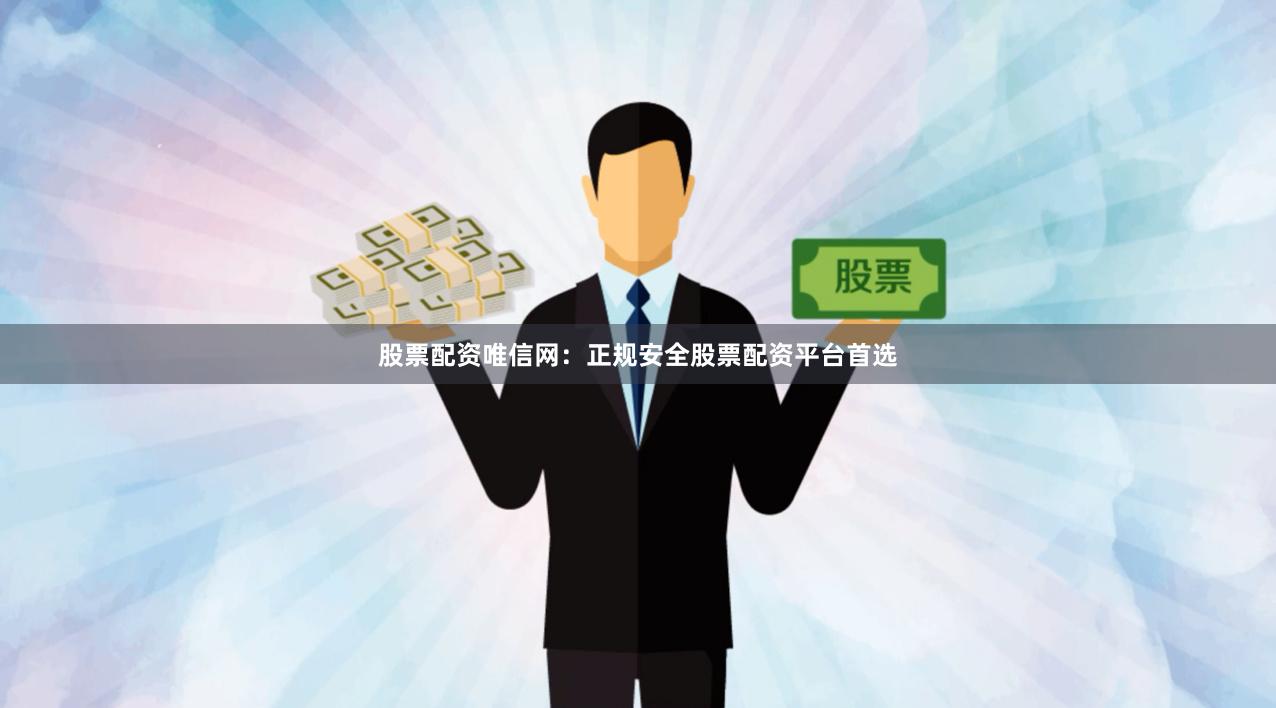 股票配资唯信网：正规安全股票配资平台首选