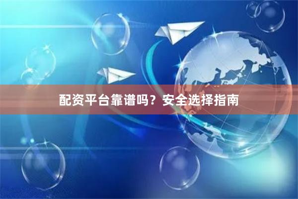 配资平台靠谱吗？安全选择指南