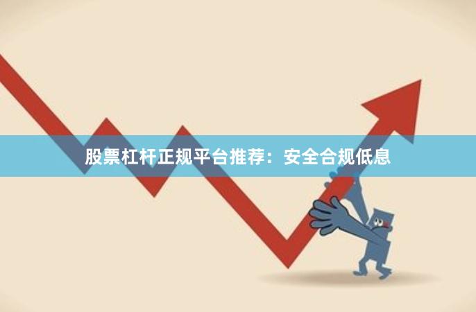 股票杠杆正规平台推荐：安全合规低息