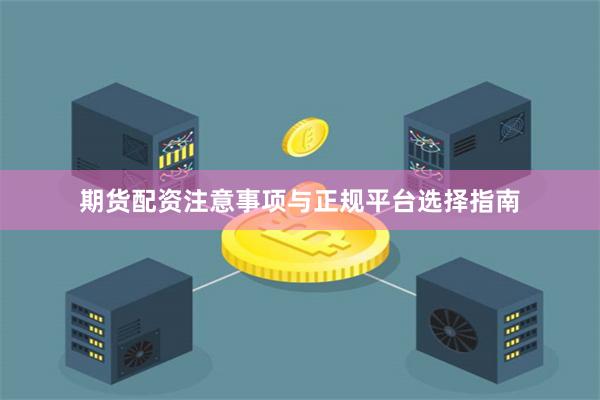 期货配资注意事项与正规平台选择指南