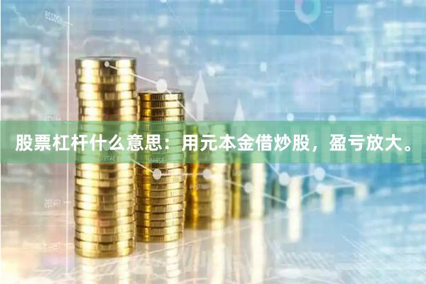 股票杠杆什么意思：用元本金借炒股，盈亏放大。