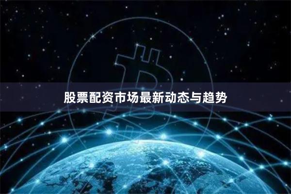 股票配资市场最新动态与趋势
