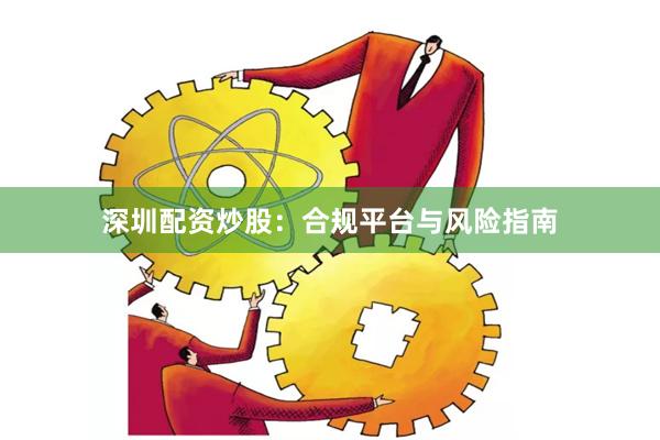 深圳配资炒股：合规平台与风险指南