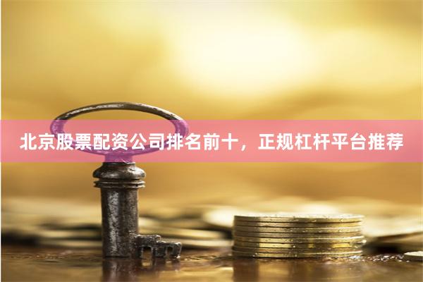 北京股票配资公司排名前十，正规杠杆平台推荐