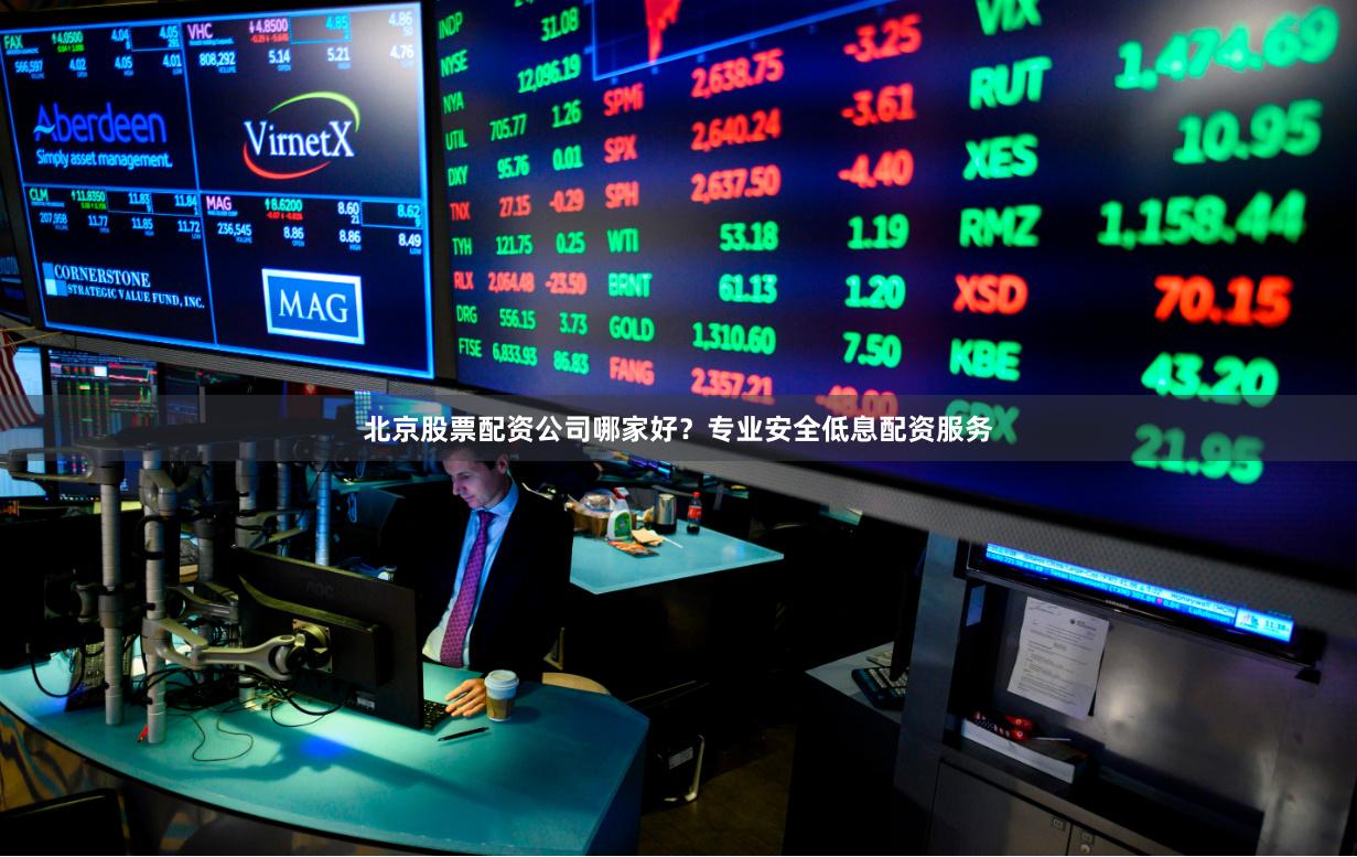 北京股票配资公司哪家好？专业安全低息配资服务