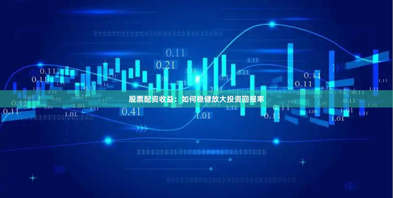 股票配资收益：如何稳健放大投资回报率