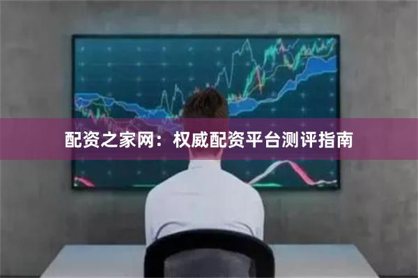 配资之家网：权威配资平台测评指南