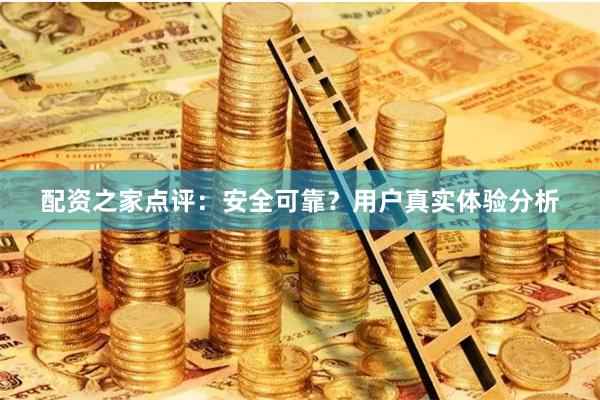 配资之家点评：安全可靠？用户真实体验分析