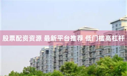股票配资资源 最新平台推荐 低门槛高杠杆