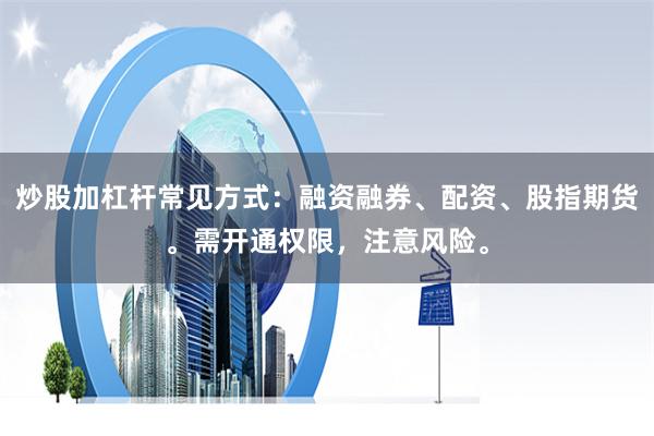 炒股加杠杆常见方式：融资融券、配资、股指期货。需开通权限，注意风险。