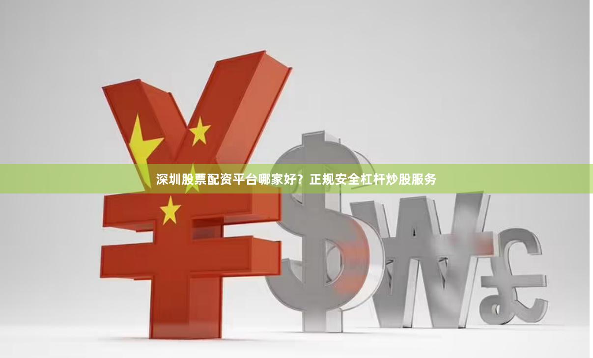 深圳股票配资平台哪家好？正规安全杠杆炒股服务