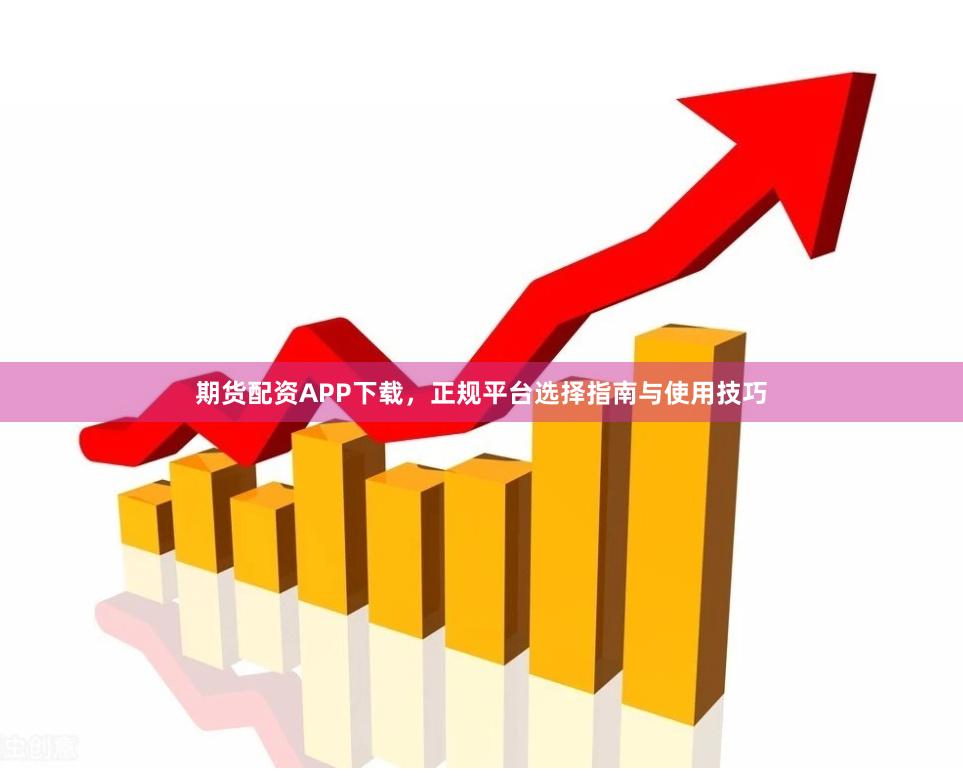 期货配资APP下载，正规平台选择指南与使用技巧